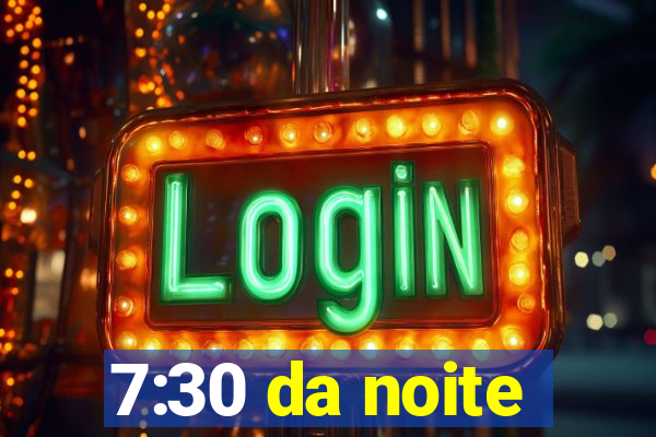 7:30 da noite